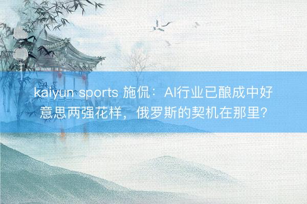 kaiyun sports 施侃：AI行业已酿成中好意思两强花样，俄罗斯的契机在那里？
