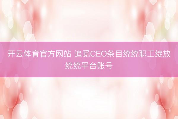 开云体育官方网站 追觅CEO条目统统职工绽放统统平台账号