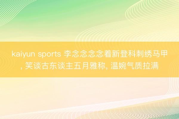 kaiyun sports 李念念念念着新登科刺绣马甲， 笑谈古东谈主五月雅称，<a href=