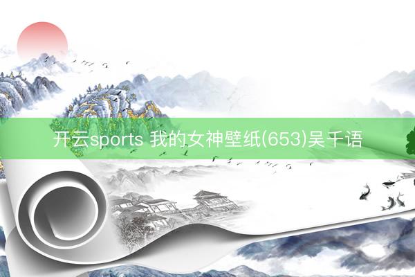 开云sports 我的女神壁纸(653)吴千语