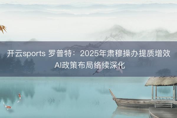 开云sports 罗普特：2025年肃穆操办提质增效 AI政策布局络续深化