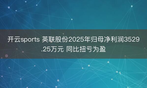 开云sports 英联股份2025年归母净利润3529.25万元 同比扭亏为盈