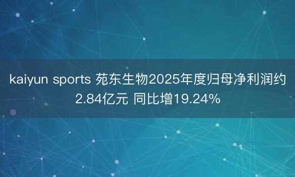 kaiyun sports 苑东生物2025年度归母净利润约2.84亿元 同比增19.24%