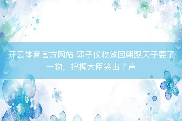 开云体育官方网站 郭子仪收效回朝跟天子要了一物，把握大臣笑出了声