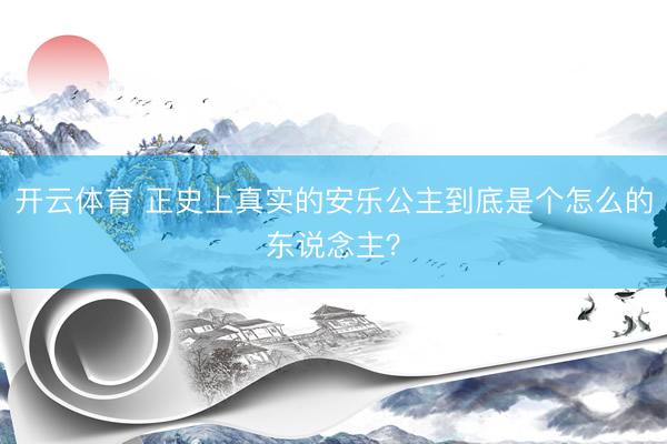 开云体育 正史上真实的安乐公主到底是个怎么的东说念主？
