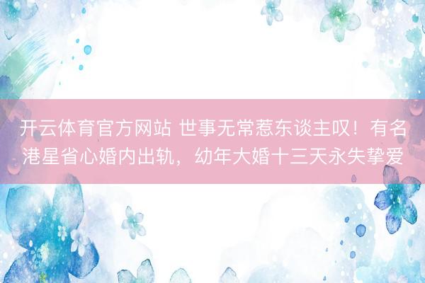 开云体育官方网站 世事无常惹东谈主叹！有名港星省心婚内出轨，幼年大婚十三天永失挚爱