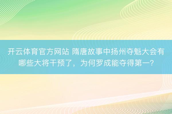 开云体育官方网站 隋唐故事中扬州夺魁大会有哪些大将干预了，为何罗成能夺得第一？