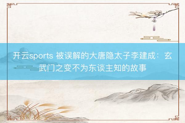 开云sports 被误解的大唐隐太子李建成：玄武门之变不为东谈主知的故事