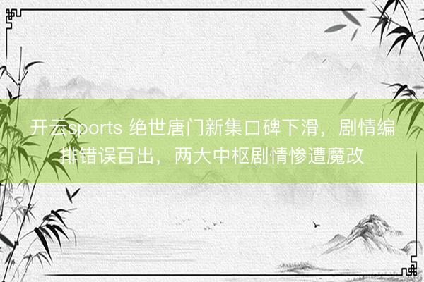 开云sports 绝世唐门新集口碑下滑，剧情编排错误百出，两大中枢剧情惨遭魔改