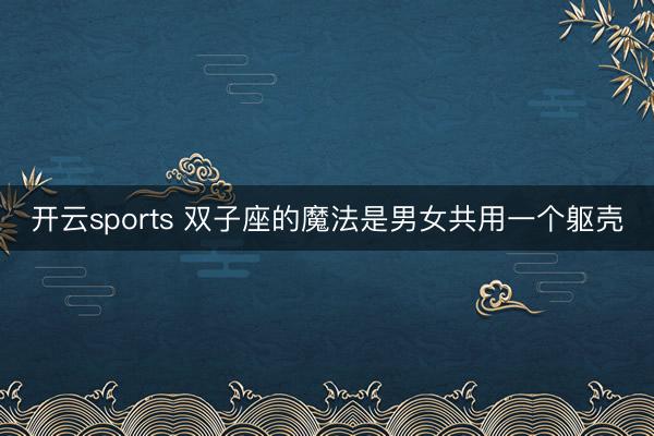 开云sports 双子座的魔法是男女共用一个躯壳