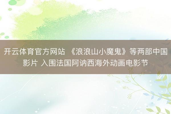 开云体育官方网站 《浪浪山小魔鬼》等两部中国影片 入围法国阿讷西海外动画电影节