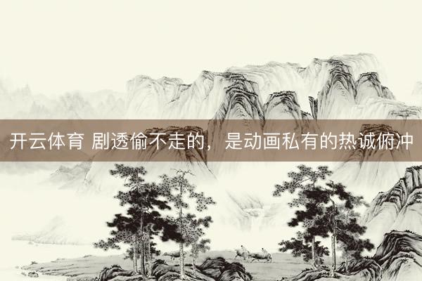 开云体育 剧透偷不走的，是动画私有的热诚俯冲