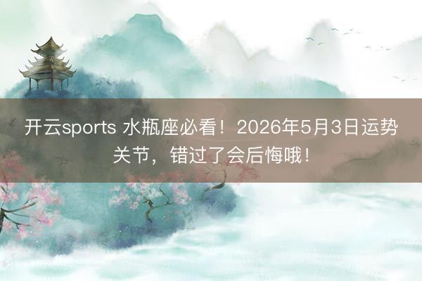 开云sports 水瓶座必看！2026年5月3日运势关节，错过了会后悔哦！