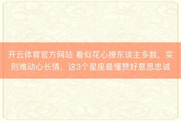 开云体育官方网站 看似花心撩东谈主多数，实则难动心长情，这3个星座最懂赞好意思忠诚