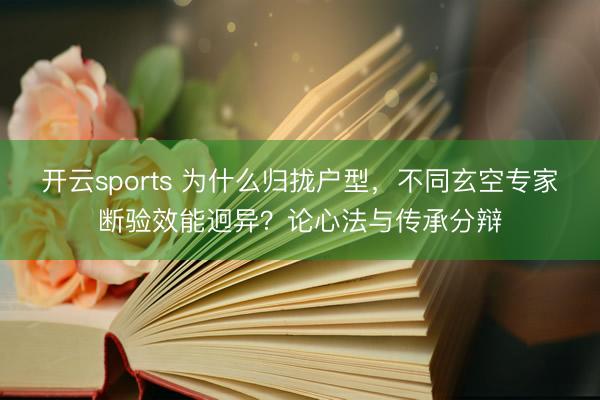 开云sports 为什么归拢户型，不同玄空专家断验效能迥异？论心法与传承分辩