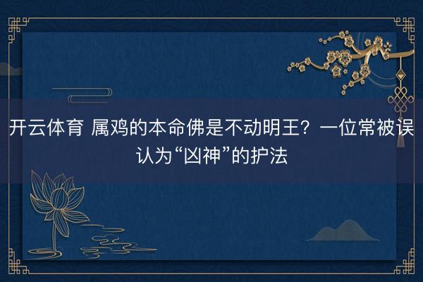 开云体育 属鸡的本命佛是不动明王？一位常被误认为“凶神”的护法