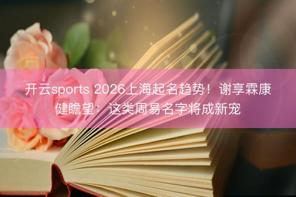开云sports 2026上海起名趋势！谢享霖康健瞻望：这类周易名字将成新宠
