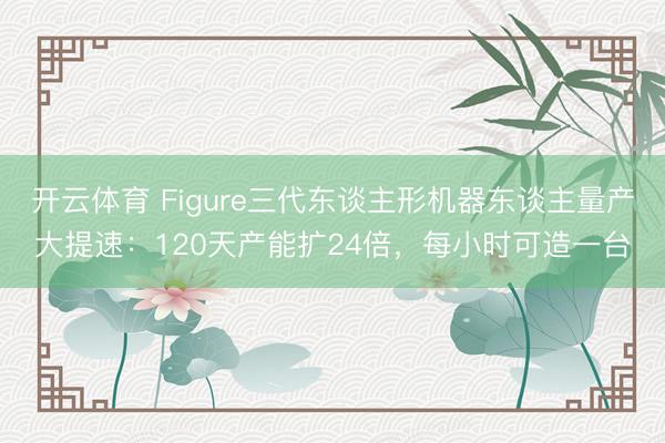 开云体育 Figure三代东谈主形机器东谈主量产大提速：120天产能扩24倍，每小时可造一台