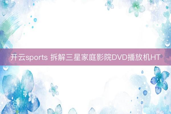 开云sports 拆解三星家庭影院DVD播放机HT