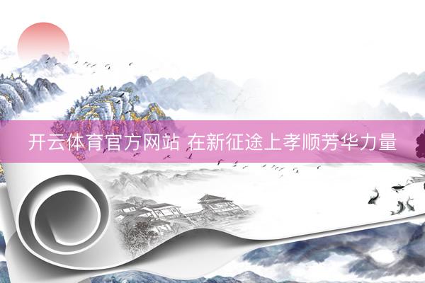 开云体育官方网站 在新征途上孝顺芳华力量