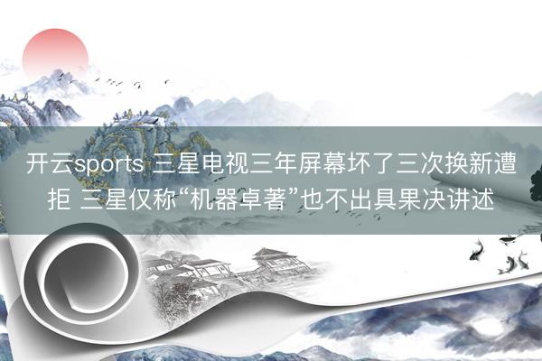 开云sports 三星电视三年屏幕坏了三次换新遭拒 三星仅称“机器卓著”也不出具果决讲述