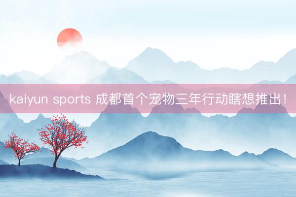 kaiyun sports 成都首个宠物三年行动瞎想推出！