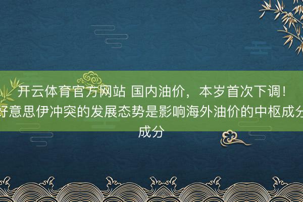 开云体育官方网站 国内油价，本岁首次下调！好意思伊冲突的发展态势是影响海外油价的中枢成分