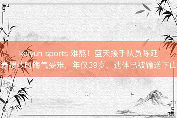 kaiyun sports 难熬！蓝天援手队员陈延寿搜救时晦气受难，年仅39岁，遗体已被输送下山