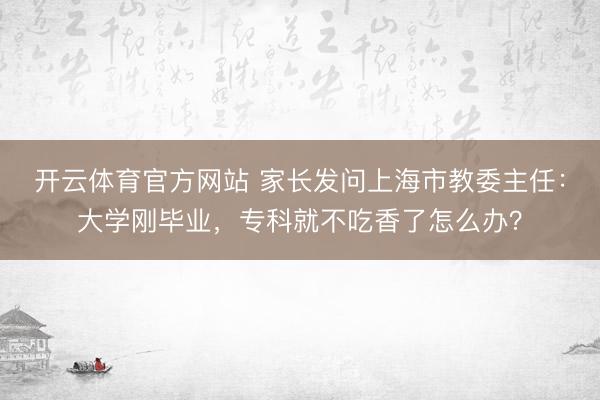 开云体育官方网站 家长发问上海市教委主任：大学刚毕业，专科就不吃香了怎么办？