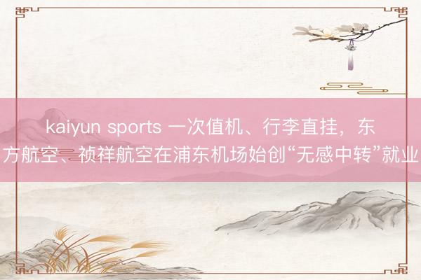 kaiyun sports 一次值机、行李直挂，东方航空、祯祥航空在浦东机场始创“无感中转”就业