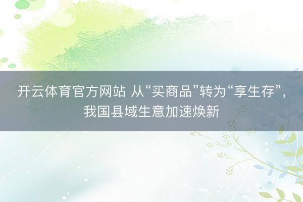 开云体育官方网站 从“买商品”转为“享生存”，我国县域生意加速焕新