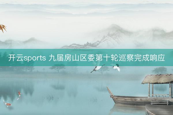 开云sports 九届房山区委第十轮巡察完成响应