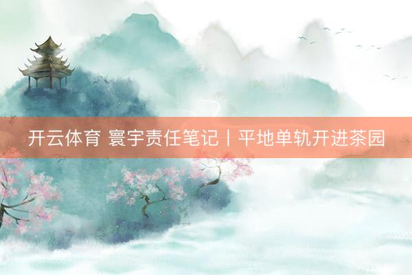 开云体育 寰宇责任笔记丨平地单轨开进茶园