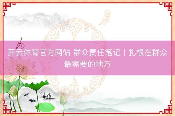 开云体育官方网站 群众责任笔记丨扎根在群众最需要的地方