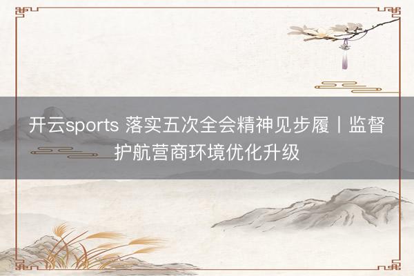 开云sports 落实五次全会精神见步履丨监督护航营商环境优化升级