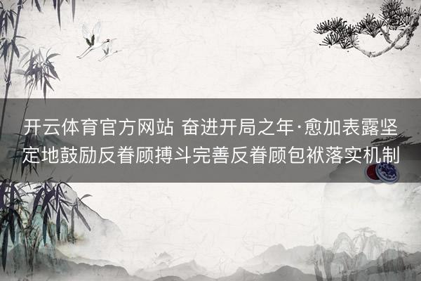 开云体育官方网站 奋进开局之年·愈加表露坚定地鼓励反眷顾搏斗完善反眷顾包袱落实机制