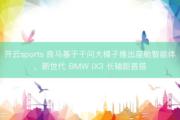 开云sports 良马基于千问大模子推出座舱智能体，新世代 BMW iX3 长轴距首搭