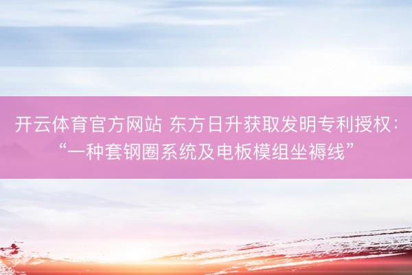 开云体育官方网站 东方日升获取发明专利授权：“一种套钢圈系统及电板模组坐褥线”
