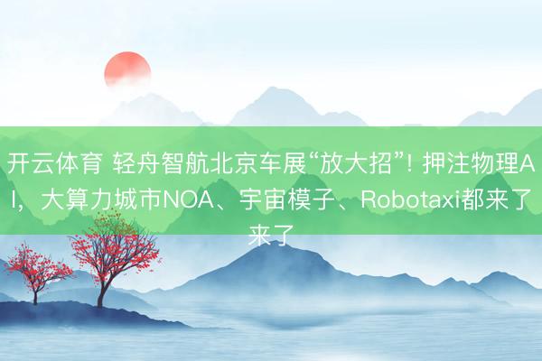 开云体育 轻舟智航北京车展“放大招”! 押注物理AI，大算力城市NOA、宇宙模子、Robotaxi都来了