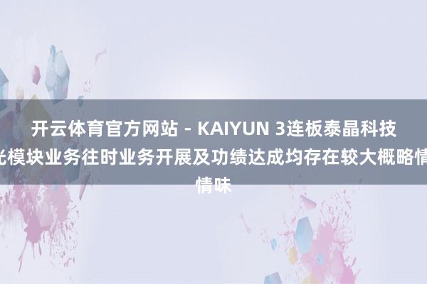 开云体育官方网站 - KAIYUN 3连板泰晶科技: 光模块业务往时业务开展及功绩达成均存在较大概略情味