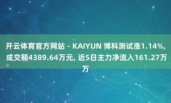 开云体育官方网站 - KAIYUN 博科测试涨1.14%， 成交额4389.64万元， 近5日主力净流入161.27万
