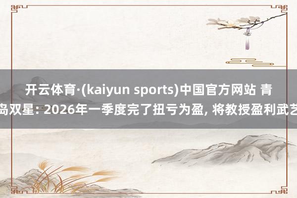 开云体育·(kaiyun sports)中国官方网站 青岛双星: 2026年一季度完了扭亏为盈, 将教授盈利武艺