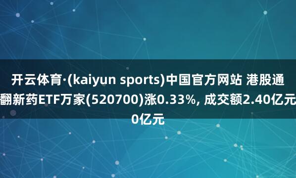 开云体育·(kaiyun sports)中国官方网站 港股通翻新药ETF万家(520700)涨0.33%, 成交额2.40亿元