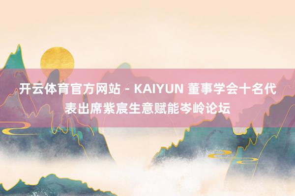 开云体育官方网站 - KAIYUN 董事学会十名代表出席紫宸生意赋能岑岭论坛