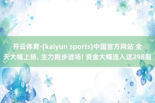 开云体育·(kaiyun sports)中国官方网站 全天大幅上扬, 主力跑步进场! 资金大幅流入这298股