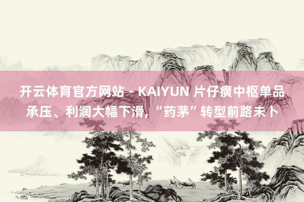 开云体育官方网站 - KAIYUN 片仔癀中枢单品承压、利润大幅下滑, “药茅”转型前路未卜