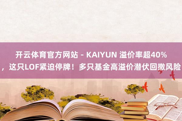 开云体育官方网站 - KAIYUN 溢价率超40%，这只LOF紧迫停牌！多只基金高溢价潜伏回撤风险
