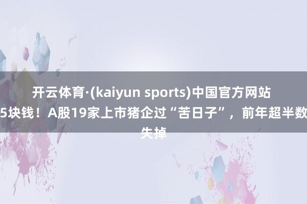 开云体育·(kaiyun sports)中国官方网站 一斤5块钱！A股19家上市猪企过“苦日子”，前年超半数失掉