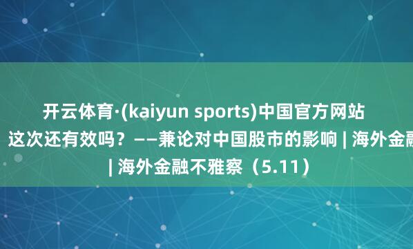 开云体育·(kaiyun sports)中国官方网站 “巴菲特信号”,这次还有效吗?——兼论对中国股市的影响 | 海外金融不雅察(5.11)