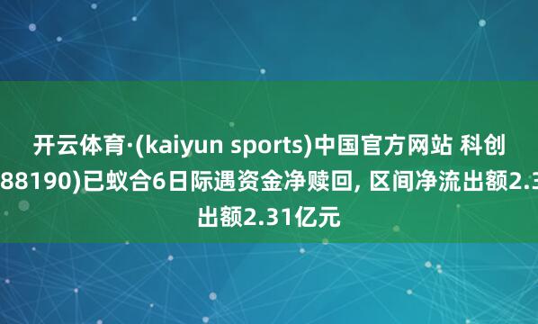 开云体育·(kaiyun sports)中国官方网站 科创100(588190)已蚁合6日际遇资金净赎回, 区间净流出额2.31亿元
